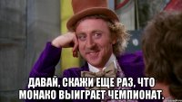  давай, скажи еще раз, что монако выиграет чемпионат.