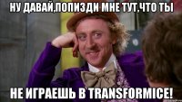 ну давай,попизди мне тут,что ты не играешь в transformice!