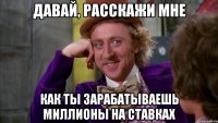 давай, расскажи мне как ты зарабатываешь миллионы на ставках