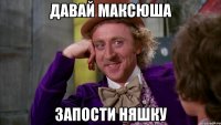давай максюша запости няшку