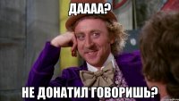 даааа? не донатил говоришь?