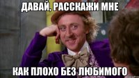 давай, расскажи мне как плохо без любимого