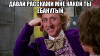давай расскажи мне какой ты ебанутый 
