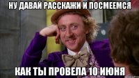 ну давай расскажи и посмеемся как ты провела 10 июня