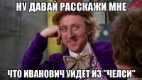 ну давай расскажи мне что иванович уйдет из "челси"