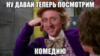 ну давай теперь посмотрим комедию