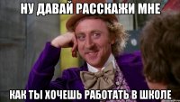 ну давай расскажи мне как ты хочешь работать в школе
