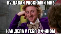 ну давай расскажи мне как дела у тебя с фиком