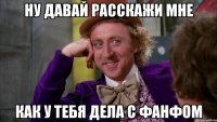 ну давай расскажи мне как у тебя дела с фанфом