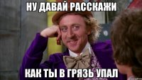 ну давай расскажи как ты в грязь упал