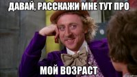 давай, расскажи мне тут про мой возраст