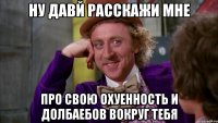 ну давй расскажи мне про свою охуенность и долбаебов вокруг тебя