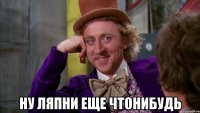  ну ляпни еще чтонибудь