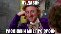 ну давай расскажи мне про сроки