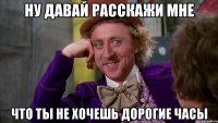 ну давай расскажи мне что ты не хочешь дорогие часы