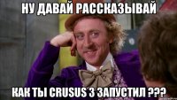 ну давай рассказывай как ты crusus 3 запустил ???