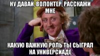 ну давай, волонтер, расскажи мне какую важную роль ты сыграл на универсиаде