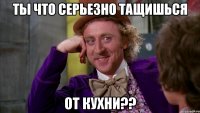 ты что серьезно тащишься от кухни??