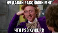 ну давай расскажи мне что ps3 хуже pc