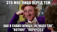 это моё лицо перед тем, как я скажу алишу "не надо так", "воткну", "корочэээ"