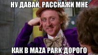 ну давай, расскажи мне как в maza park дорого