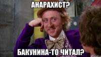 анарахист? бакунина-то читал?