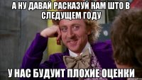 а ну давай расказуй нам што в следущем году у нас будуит плохие оценки