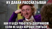 ну давай рассказывай как я буду работать дворником если не буду хорошо учиться