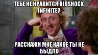 тебе не нравится bioshock infinite? расскажи мне какое ты не быдло