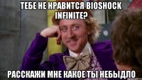 тебе не нравится bioshock infinite? расскажи мне какое ты небыдло