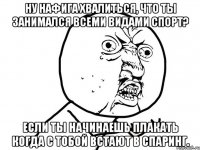 ну нафига хвалиться, что ты занимался всеми видами спорт? если ты начинаешь плакать когда с тобой встают в спаринг.