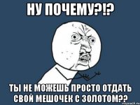 ну почему?!? ты не можешь просто отдать свой мешочек с золотом??