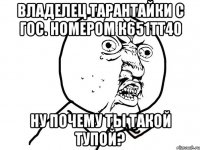 владелец тарантайки с гос. номером к651тт40 ну почему ты такой тупой?