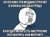 ну почему эти мудаки строчат в конфы когда я грущу а когда у меня есть настроение поговорить они молчат?