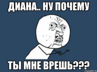 диана.. ну почему ты мне врешь???