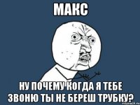 макс ну почему когда я тебе звоню ты не береш трубку?