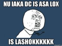 nu iaka dc is asa lox is lashokkkkkk