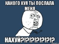 какого хуя ты послала меня нахуй?!?!?!?!?!?!?