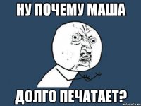 ну почему маша долго печатает?