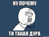 ну почему ти такая дура