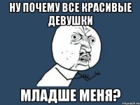 ну почему все красивые девушки младше меня?