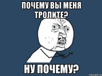 почему вы меня тролите? ну почему?