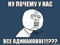 ну почему у нас все одинаковое!!!???