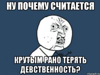 ну почему считается крутым рано терять девственность?