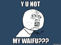 y u not my waifu???