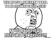 тебе просто обменяли товар. ты не платила за это денег на что ты хочешь получить скидку???!!!