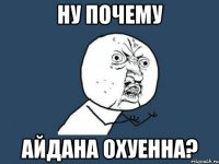 ну почему айдана охуенна?