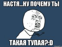 настя...ну почему ты такая тупая?:d