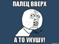 палец вверх а то укушу!