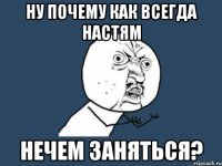 ну почему как всегда настям нечем заняться?